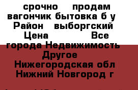 срочно!!! продам вагончик-бытовка б/у. › Район ­ выборгский › Цена ­ 60 000 - Все города Недвижимость » Другое   . Нижегородская обл.,Нижний Новгород г.